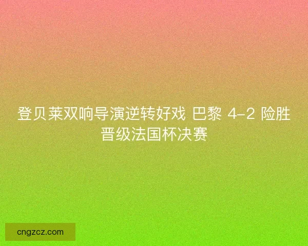 登贝莱双响导演逆转好戏 巴黎 4-2 险胜晋级法国杯决赛