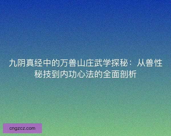 九阴真经中的万兽山庄武学探秘：从兽性秘技到内功心法的全面剖析