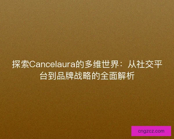 探索Cancelaura的多维世界：从社交平台到品牌战略的全面解析