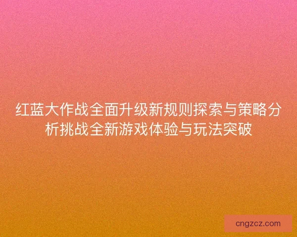 红蓝大作战全面升级新规则探索与策略分析挑战全新游戏体验与玩法突破