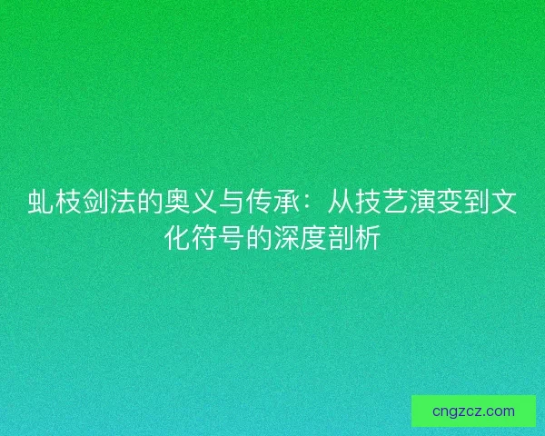 虬枝剑法的奥义与传承：从技艺演变到文化符号的深度剖析