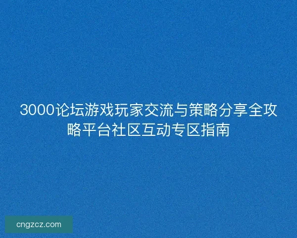 3000论坛游戏玩家交流与策略分享全攻略平台社区互动专区指南