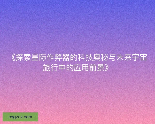 《探索星际作弊器的科技奥秘与未来宇宙旅行中的应用前景》