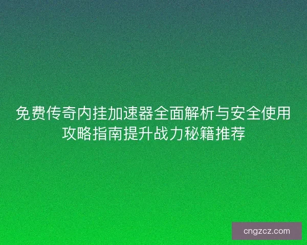 免费传奇内挂加速器全面解析与安全使用攻略指南提升战力秘籍推荐 免费传奇内挂加速器全面解析与安全使用攻略指南提升战力秘籍推荐
