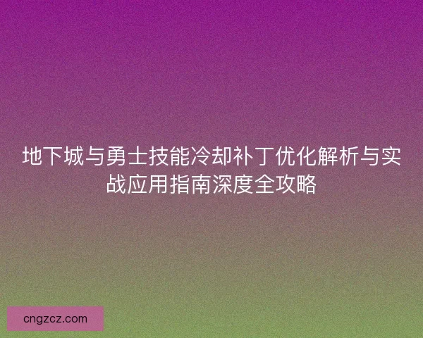 地下城与勇士技能冷却补丁优化解析与实战应用指南深度全攻略 地下城与勇士技能冷却补丁优化解析与实战应用指南深度全攻略