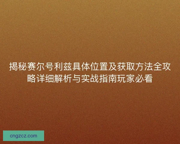 揭秘赛尔号利兹具体位置及获取方法全攻略详细解析与实战指南玩家必看 揭秘赛尔号利兹具体位置及获取方法全攻略详细解析与实战指南玩家必看