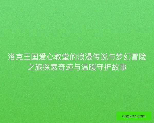 洛克王国爱心教堂的浪漫传说与梦幻冒险之旅探索奇迹与温暖守护故事 洛克王国爱心教堂的浪漫传说与梦幻冒险之旅探索奇迹与温暖守护故事