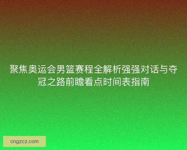 聚焦奥运会男篮赛程全解析强强对话与夺冠之路前瞻看点时间表指南