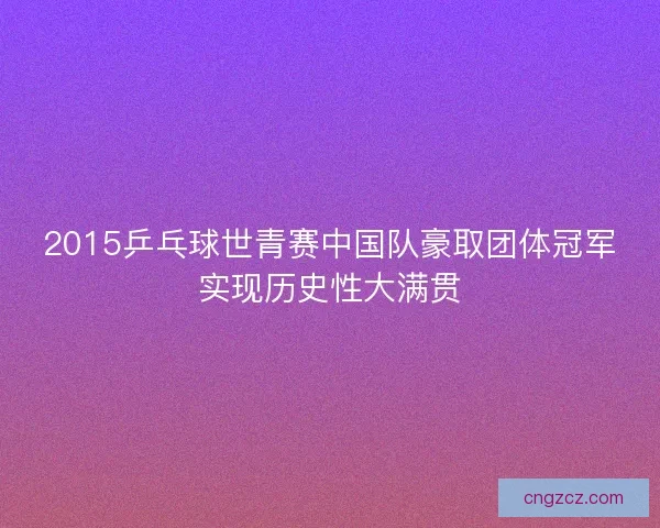 2015乒乓球世青赛中国队豪取团体冠军实现历史性大满贯
