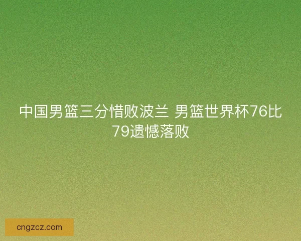 中国男篮三分惜败波兰 男篮世界杯76比79遗憾落败
