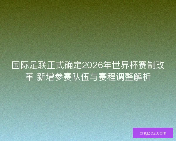 国际足联正式确定2026年世界杯赛制改革 新增参赛队伍与赛程调整解析