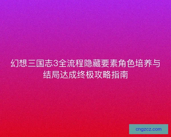 幻想三国志3全流程隐藏要素角色培养与结局达成终极攻略指南
