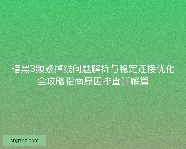 暗黑3频繁掉线问题解析与稳定连接优化全攻略指南原因排查详解篇