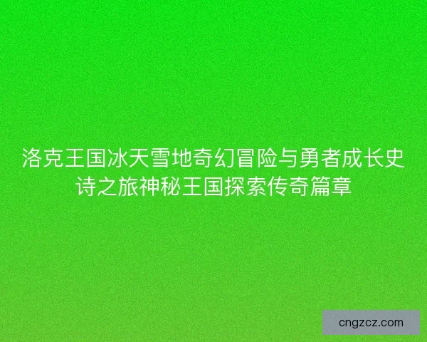 洛克王国冰天雪地奇幻冒险与勇者成长史诗之旅神秘王国探索传奇篇章