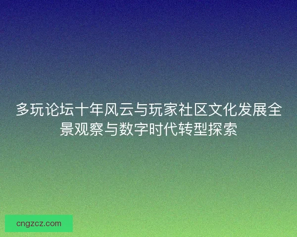 多玩论坛十年风云与玩家社区文化发展全景观察与数字时代转型探索 多玩论坛十年风云与玩家社区文化发展全景观察与数字时代转型探索