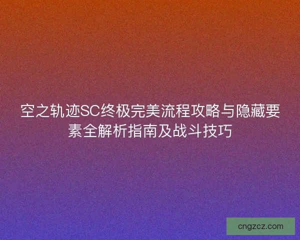 空之轨迹SC终极完美流程攻略与隐藏要素全解析指南及战斗技巧