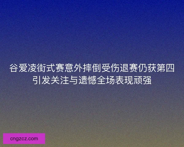谷爱凌街式赛意外摔倒受伤退赛仍获第四引发关注与遗憾全场表现顽强