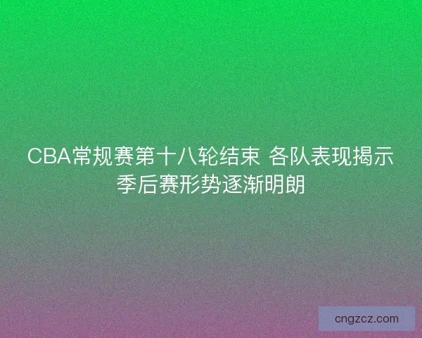 CBA常规赛第十八轮结束 各队表现揭示季后赛形势逐渐明朗