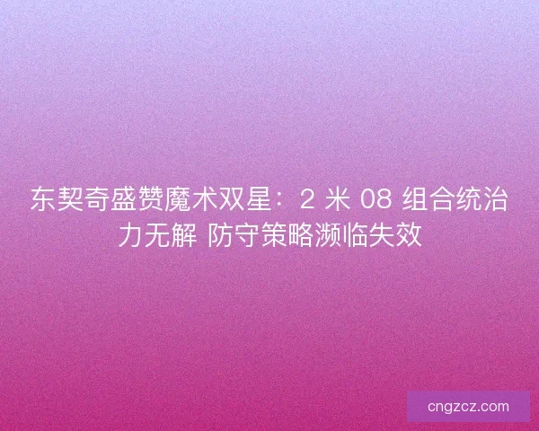 东契奇盛赞魔术双星：2 米 08 组合统治力无解 防守策略濒临失效