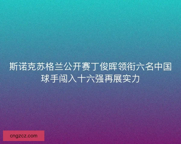 斯诺克苏格兰公开赛丁俊晖领衔六名中国球手闯入十六强再展实力