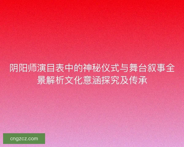 阴阳师演目表中的神秘仪式与舞台叙事全景解析文化意涵探究及传承 阴阳师演目表中的神秘仪式与舞台叙事全景解析文化意涵探究及传承