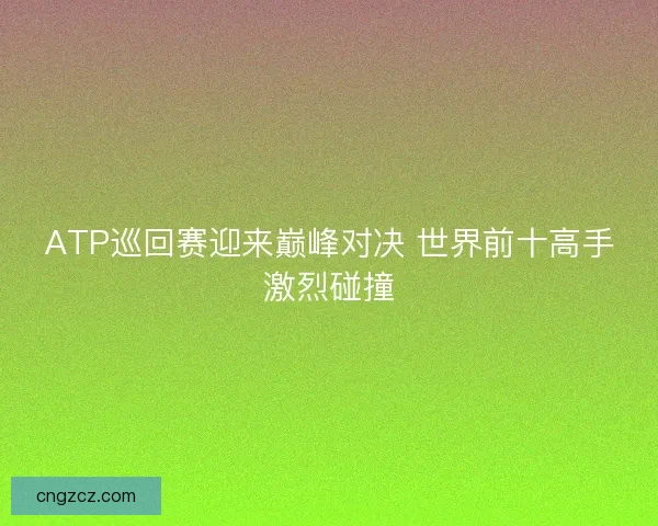 ATP巡回赛迎来巅峰对决 世界前十高手激烈碰撞