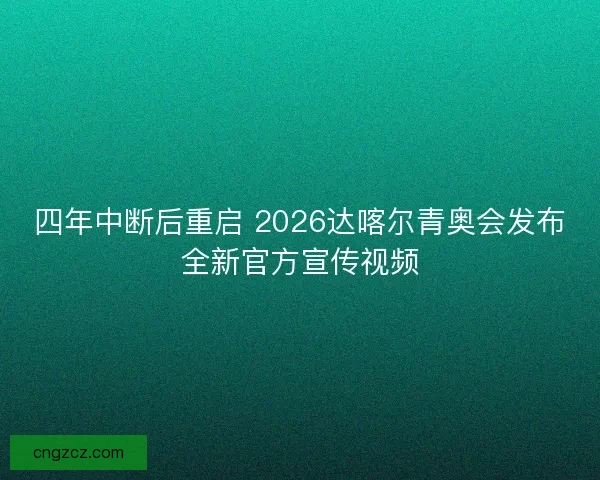 四年中断后重启 2026达喀尔青奥会发布全新官方宣传视频