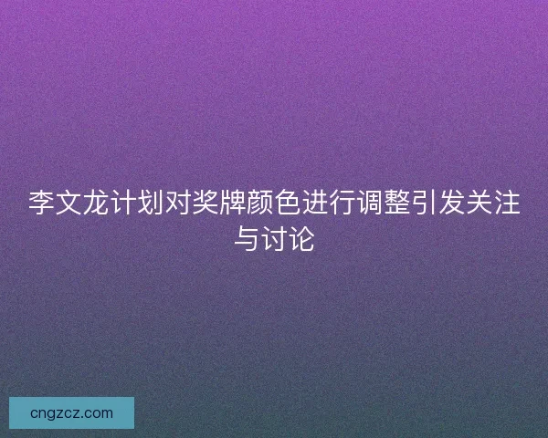 李文龙计划对奖牌颜色进行调整引发关注与讨论
