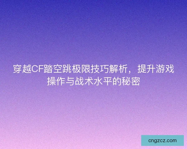 穿越CF踏空跳极限技巧解析，提升游戏操作与战术水平的秘密