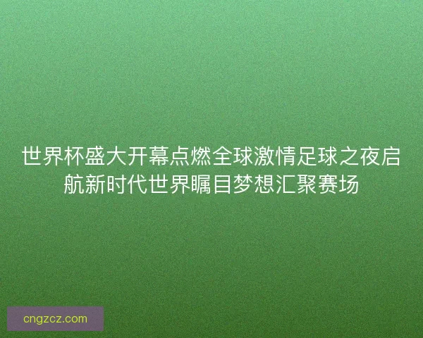 世界杯盛大开幕点燃全球激情足球之夜启航新时代世界瞩目梦想汇聚赛场