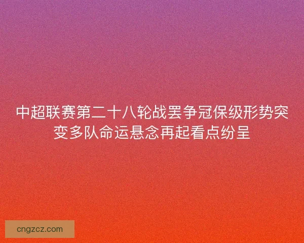 中超联赛第二十八轮战罢争冠保级形势突变多队命运悬念再起看点纷呈