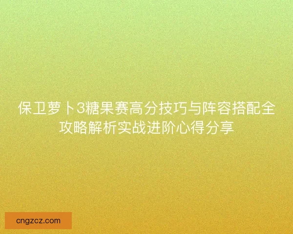 保卫萝卜3糖果赛高分技巧与阵容搭配全攻略解析实战进阶心得分享