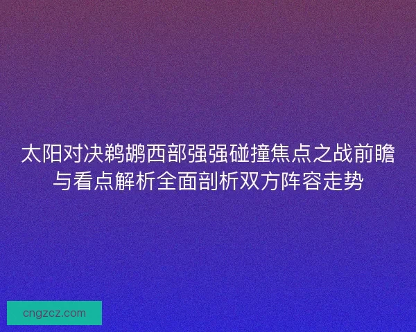 太阳对决鹈鹕西部强强碰撞焦点之战前瞻与看点解析全面剖析双方阵容走势