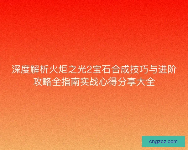 深度解析火炬之光2宝石合成技巧与进阶攻略全指南实战心得分享大全