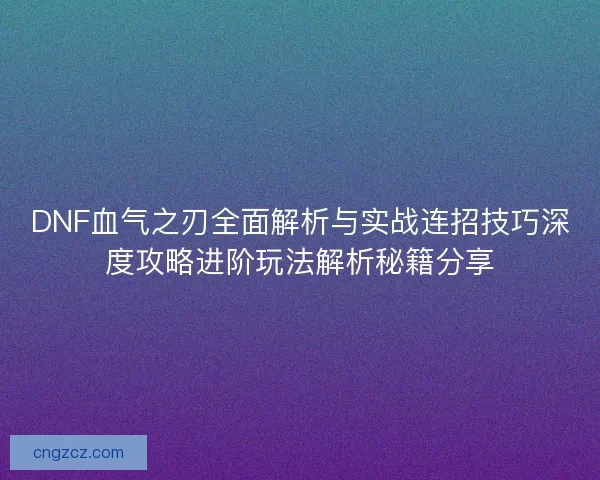 DNF血气之刃全面解析与实战连招技巧深度攻略进阶玩法解析秘籍分享