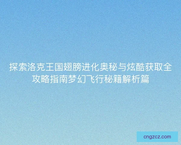 探索洛克王国翅膀进化奥秘与炫酷获取全攻略指南梦幻飞行秘籍解析篇 探索洛克王国翅膀进化奥秘与炫酷获取全攻略指南梦幻飞行秘籍解析篇