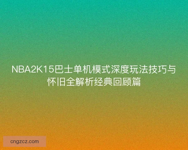 NBA2K15巴士单机模式深度玩法技巧与怀旧全解析经典回顾篇 NBA2K15巴士单机模式深度玩法技巧与怀旧全解析经典回顾篇