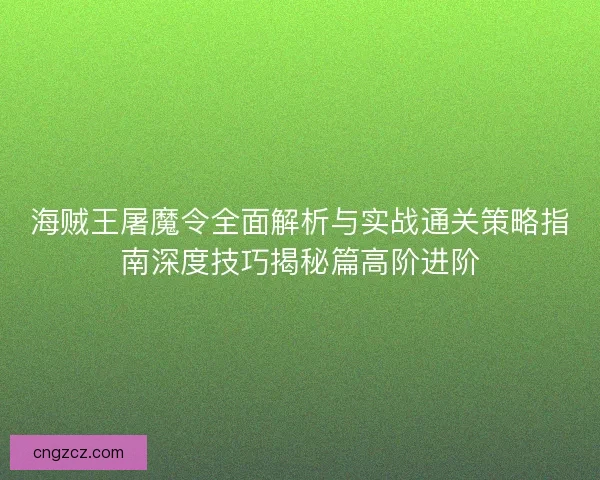 海贼王屠魔令全面解析与实战通关策略指南深度技巧揭秘篇高阶进阶