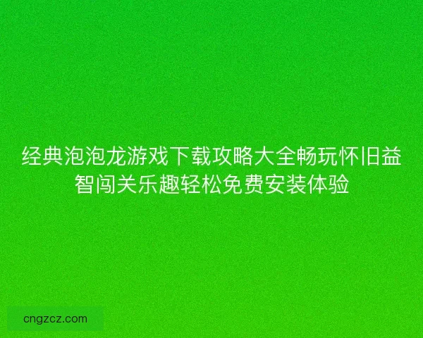 经典泡泡龙游戏下载攻略大全畅玩怀旧益智闯关乐趣轻松免费安装体验