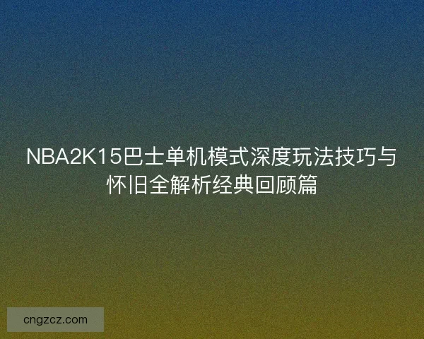 NBA2K15巴士单机模式深度玩法技巧与怀旧全解析经典回顾篇