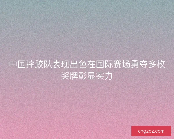 中国摔跤队表现出色在国际赛场勇夺多枚奖牌彰显实力