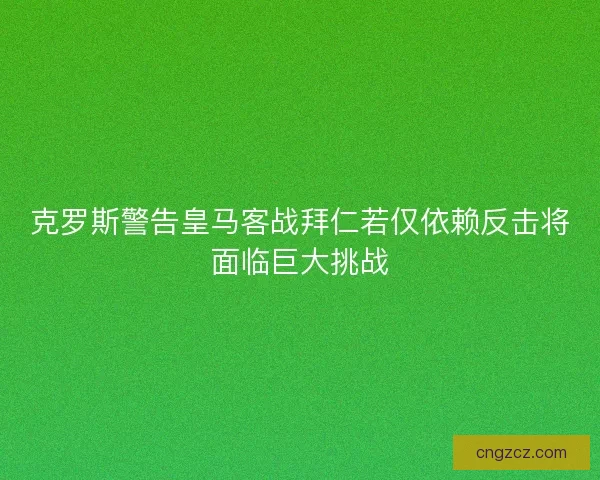 克罗斯警告皇马客战拜仁若仅依赖反击将面临巨大挑战