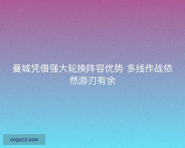 曼城凭借强大轮换阵容优势 多线作战依然游刃有余 曼城凭借强大轮换阵容优势 多线作战依然游刃有余