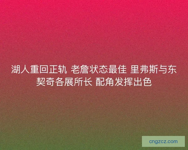 湖人重回正轨 老詹状态最佳 里弗斯与东契奇各展所长 配角发挥出色
