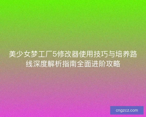 美少女梦工厂5修改器使用技巧与培养路线深度解析指南全面进阶攻略