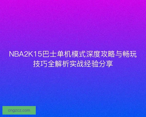 NBA2K15巴士单机模式深度攻略与畅玩技巧全解析实战经验分享