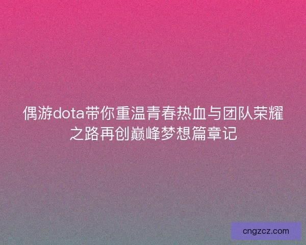 偶游dota带你重温青春热血与团队荣耀之路再创巅峰梦想篇章记