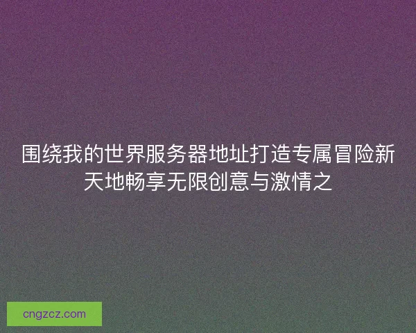围绕我的世界服务器地址打造专属冒险新天地畅享无限创意与激情之