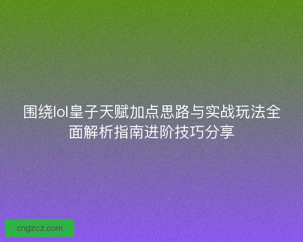 围绕lol皇子天赋加点思路与实战玩法全面解析指南进阶技巧分享