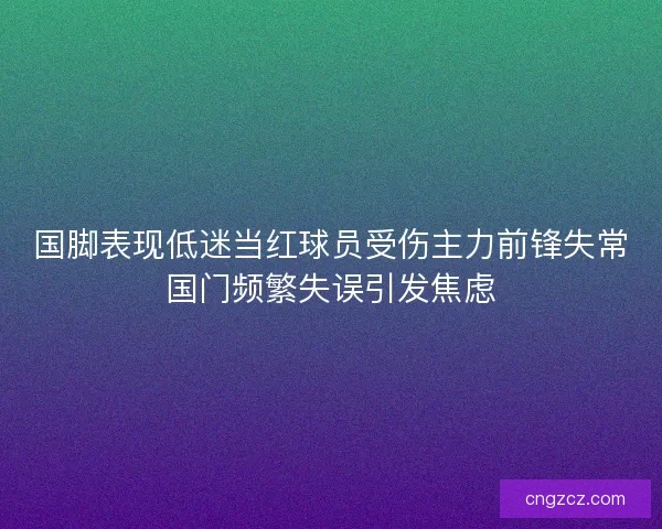 国脚表现低迷当红球员受伤主力前锋失常国门频繁失误引发焦虑